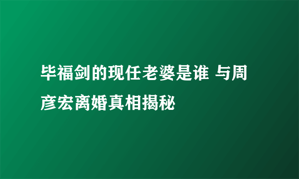 毕福剑的现任老婆是谁 与周彦宏离婚真相揭秘