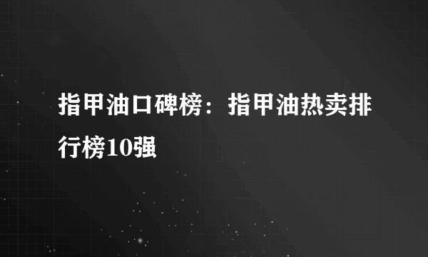 指甲油口碑榜：指甲油热卖排行榜10强