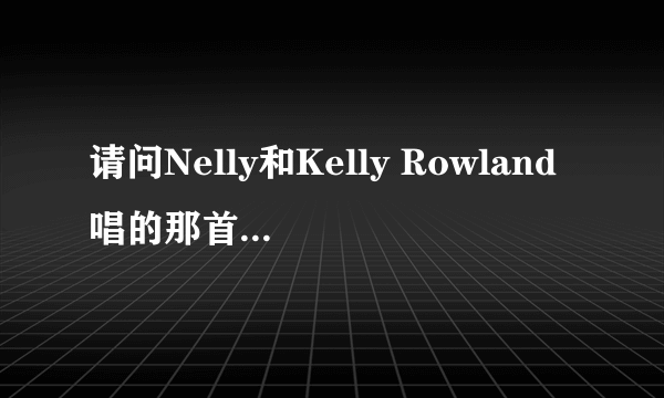 请问Nelly和Kelly Rowland唱的那首dilemma的歌词谁有？