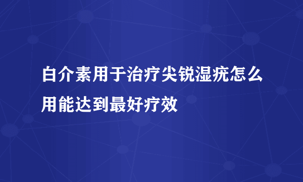 白介素用于治疗尖锐湿疣怎么用能达到最好疗效