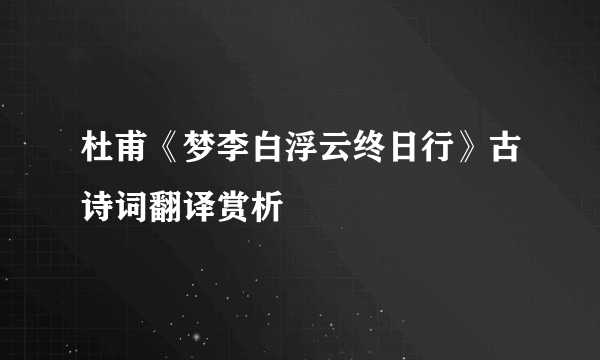 杜甫《梦李白浮云终日行》古诗词翻译赏析