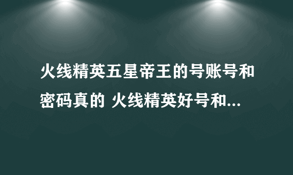 火线精英五星帝王的号账号和密码真的 火线精英好号和密码大全