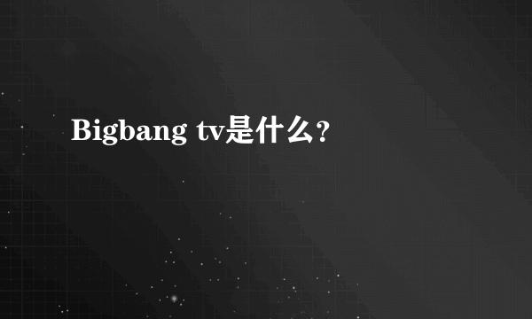 Bigbang tv是什么？