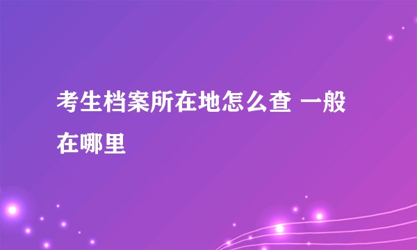 考生档案所在地怎么查 一般在哪里