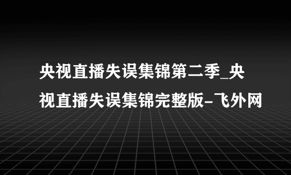 央视直播失误集锦第二季_央视直播失误集锦完整版-飞外网