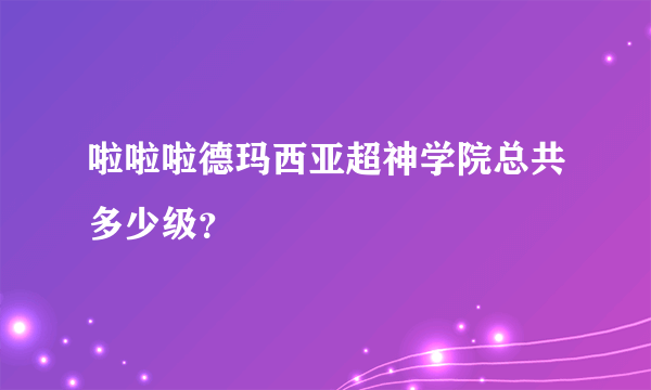 啦啦啦德玛西亚超神学院总共多少级？