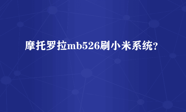 摩托罗拉mb526刷小米系统？