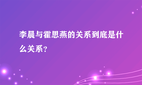 李晨与霍思燕的关系到底是什么关系？