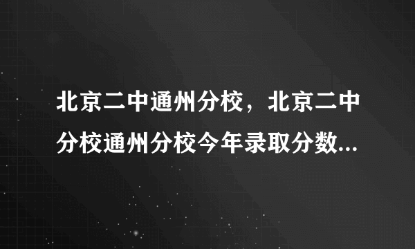 北京二中通州分校，北京二中分校通州分校今年录取分数线大概是多少