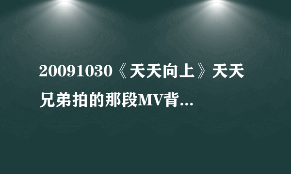 20091030《天天向上》天天兄弟拍的那段MV背景音乐是什么啊`？