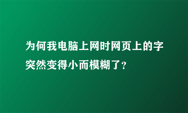 为何我电脑上网时网页上的字突然变得小而模糊了？