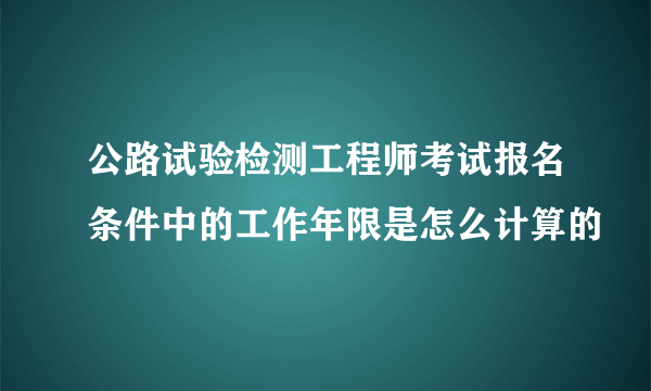 公路试验检测工程师考试报名条件中的工作年限是怎么计算的