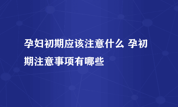 孕妇初期应该注意什么 孕初期注意事项有哪些