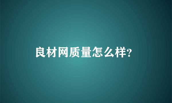 良材网质量怎么样？