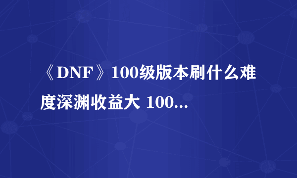 《DNF》100级版本刷什么难度深渊收益大 100级深渊难度选择技巧