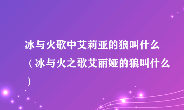 冰与火歌中艾莉亚的狼叫什么（冰与火之歌艾丽娅的狼叫什么）