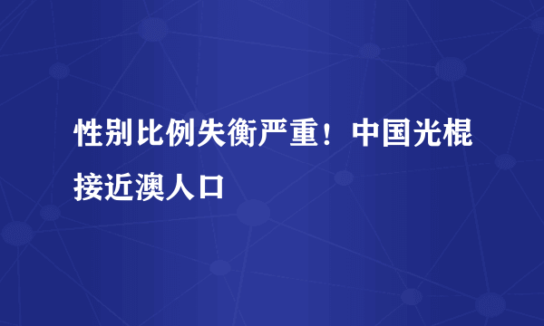 性别比例失衡严重！中国光棍接近澳人口