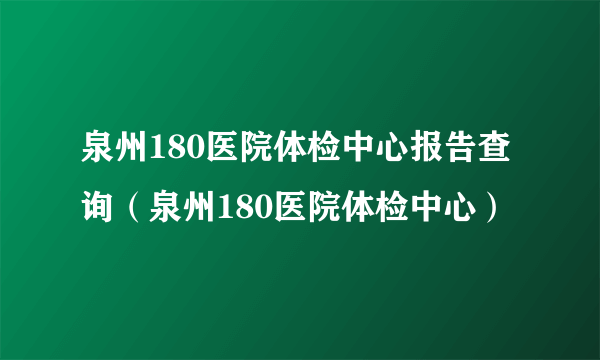 泉州180医院体检中心报告查询（泉州180医院体检中心）