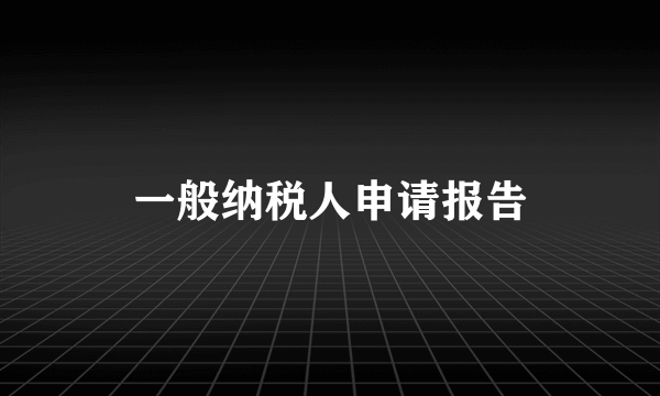 一般纳税人申请报告