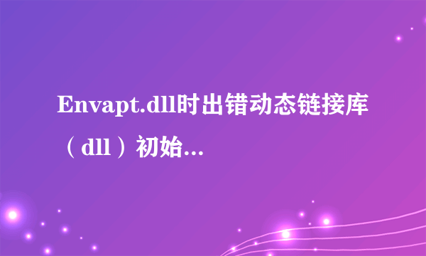 Envapt.dll时出错动态链接库（dll）初始化例程失败，是怎么回事啊？