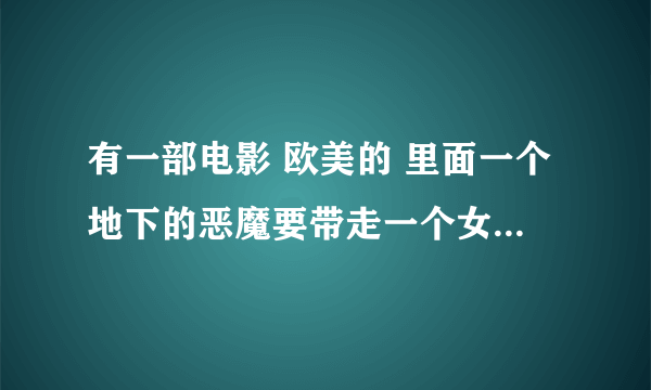 有一部电影 欧美的 里面一个地下的恶魔要带走一个女的 还有个好像不是西班牙就墨西哥的女巫来着 有知道的