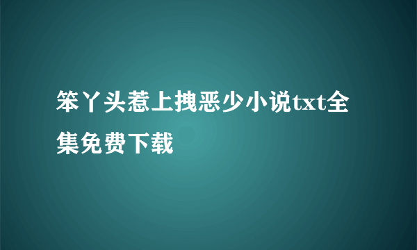 笨丫头惹上拽恶少小说txt全集免费下载