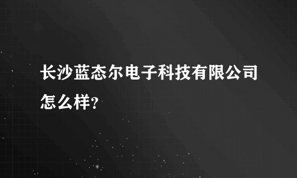 长沙蓝态尔电子科技有限公司怎么样？