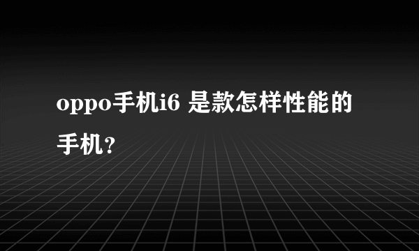 oppo手机i6 是款怎样性能的手机？