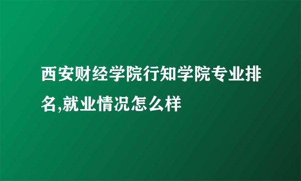 西安财经学院行知学院专业排名,就业情况怎么样