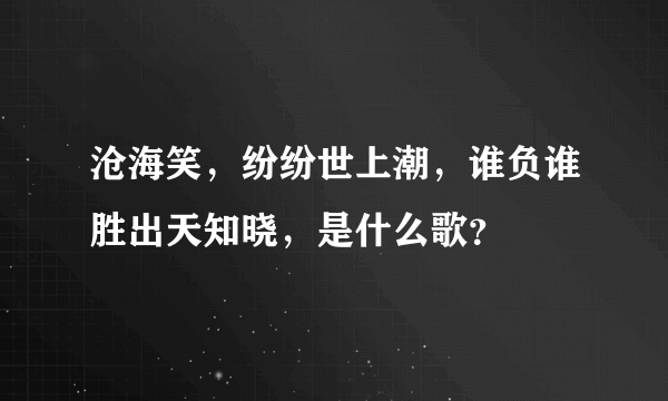 沧海笑，纷纷世上潮，谁负谁胜出天知晓，是什么歌？