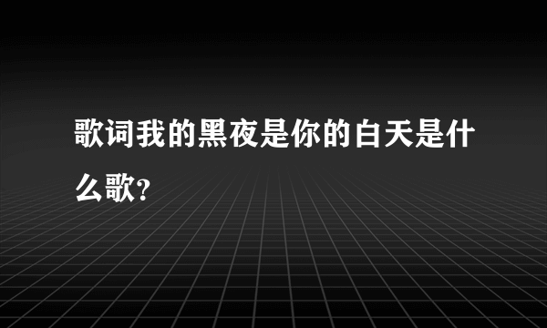 歌词我的黑夜是你的白天是什么歌？