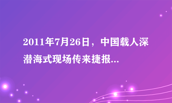 2011年7月26日，中国载人深潜海式现场传来捷报，创造了中国载人