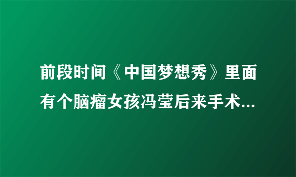 前段时间《中国梦想秀》里面有个脑瘤女孩冯莹后来手术怎么样了？