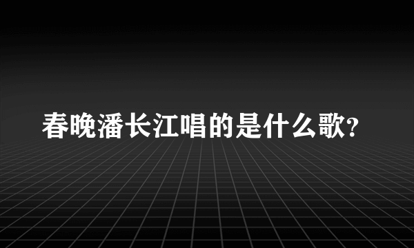 春晚潘长江唱的是什么歌？