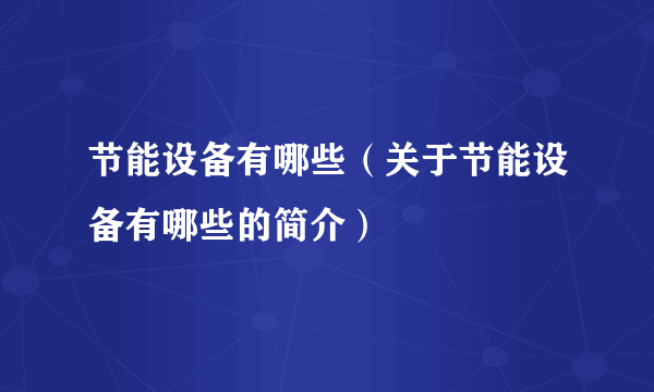 节能设备有哪些（关于节能设备有哪些的简介）