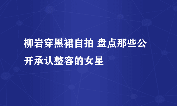 柳岩穿黑裙自拍 盘点那些公开承认整容的女星