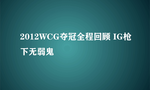 2012WCG夺冠全程回顾 IG枪下无弱鬼