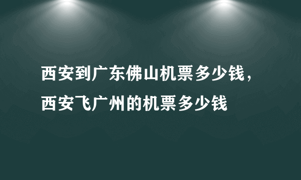 西安到广东佛山机票多少钱，西安飞广州的机票多少钱