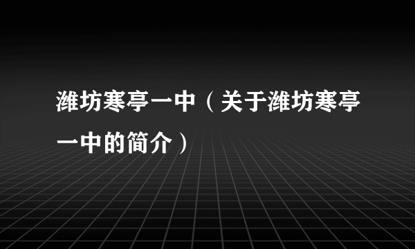 潍坊寒亭一中（关于潍坊寒亭一中的简介）