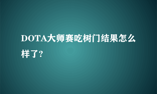 DOTA大师赛吃树门结果怎么样了?