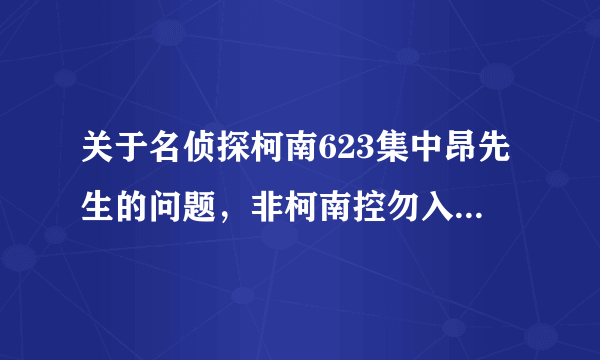 关于名侦探柯南623集中昂先生的问题，非柯南控勿入！！ 保证追加！！！