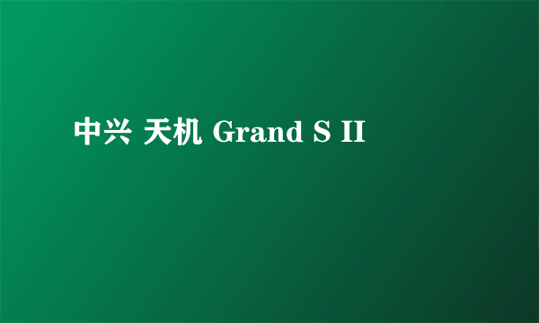 中兴 天机 Grand S II