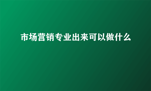 市场营销专业出来可以做什么