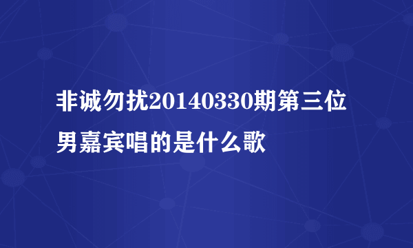 非诚勿扰20140330期第三位男嘉宾唱的是什么歌