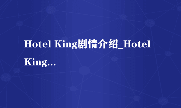 Hotel King剧情介绍_Hotel King（1~30集）分集剧情介绍-飞外网