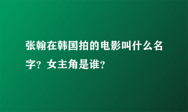 张翰在韩国拍的电影叫什么名字？女主角是谁？