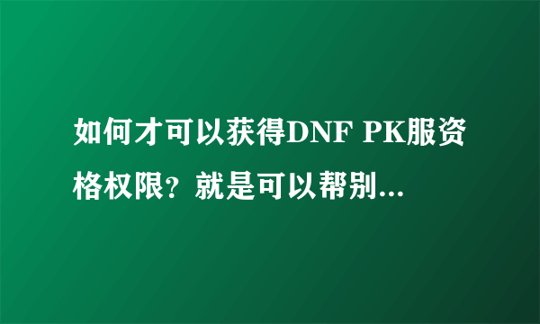 如何才可以获得DNF PK服资格权限？就是可以帮别人复制号的权限？