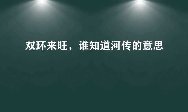 双环来旺，谁知道河传的意思