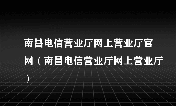 南昌电信营业厅网上营业厅官网（南昌电信营业厅网上营业厅）