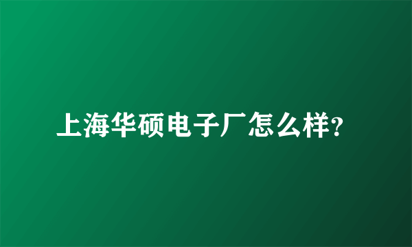 上海华硕电子厂怎么样？